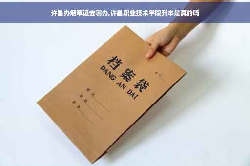 许昌办烟草证去哪办,许昌职业技术学院升本是真的吗