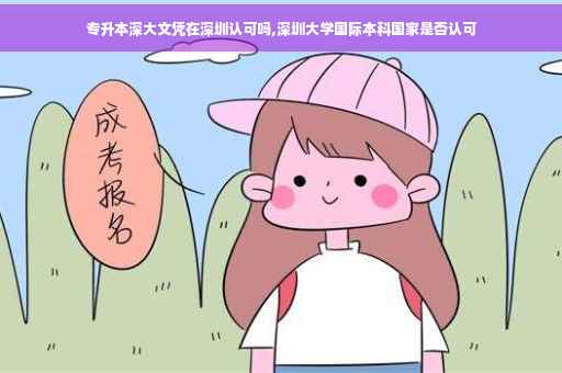 专升本深大文凭在深圳认可吗,深圳大学国际本科国家是否认可