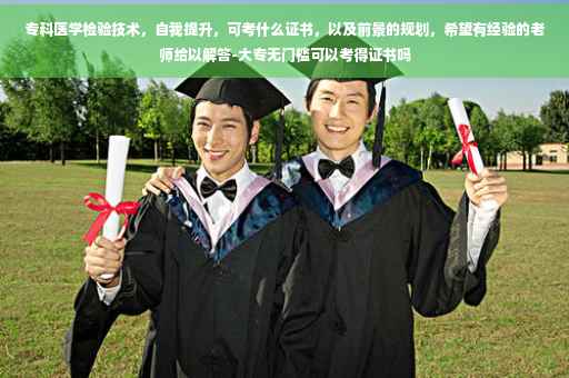 专科医学检验技术，自我提升，可考什么证书，以及前景的规划，希望有经验的老师给以解答-大专无门槛可以考得证书吗