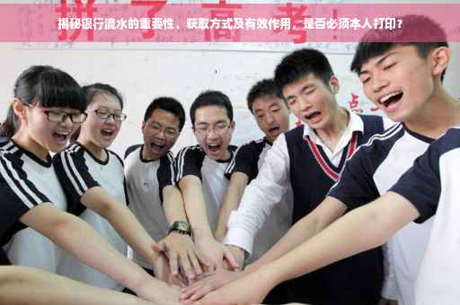 揭秘银行流水的重要性、获取方式及有效作用，是否必须本人打印？