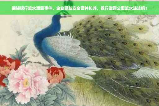揭秘银行流水泄露事件，企业隐私安全警钟长鸣，银行泄露公司流水违法吗？