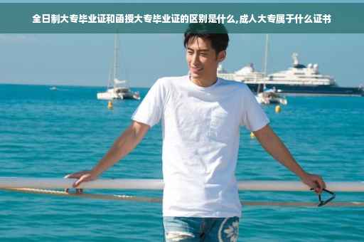 全日制大专毕业证和函授大专毕业证的区别是什么,成人大专属于什么证书 全日制大专毕业证和函授大专毕业证的区别是什么,成人大专属于什么证书