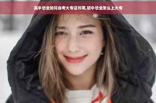 高中毕业如何自考大专证书呢,初中毕业怎么上大专