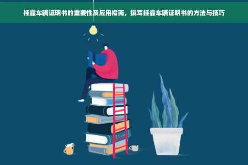 挂靠车辆证明书的重要性及应用指南，撰写挂靠车辆证明书的方法与技巧