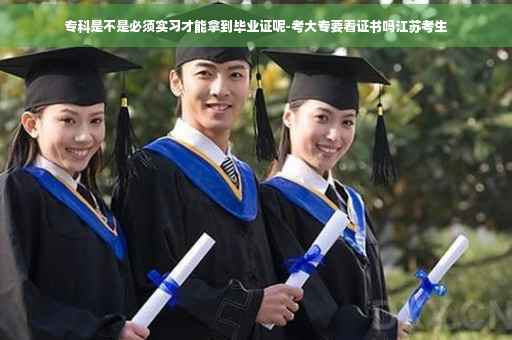 专科是不是必须实习才能拿到毕业证呢-考大专要看证书吗江苏考生