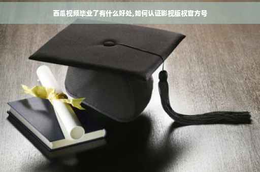 西瓜视频毕业了有什么好处,如何认证影视版权官方号