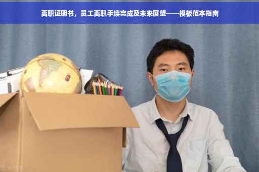 离职证明书，员工离职手续完成及未来展望——模板范本指南