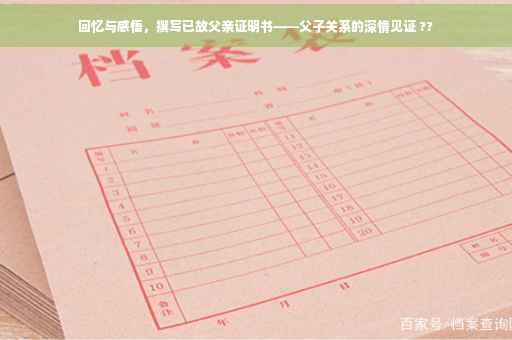 回忆与感悟，撰写已故父亲证明书——父子关系的深情见证 ??