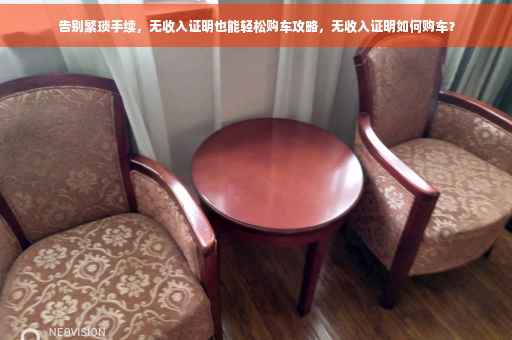 告别繁琐手续，无收入证明也能轻松购车攻略，无收入证明如何购车？