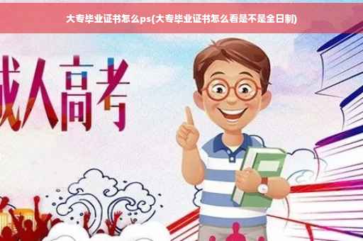 大专毕业证书怎么ps(大专毕业证书怎么看是不是全日制)