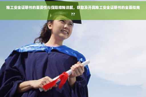 施工安全证明书的重要性与保障措施详解，获取及开具施工安全证明书的全面指南??