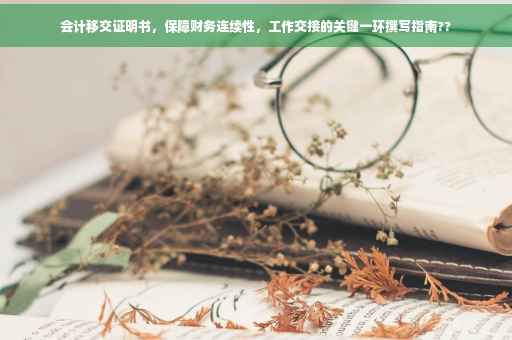 会计移交证明书，保障财务连续性，工作交接的关键一环撰写指南??