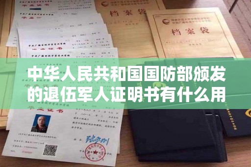 中华人民共和国国防部颁发的退伍军人证明书有什么用处-退伍证明书和退伍证有啥区别