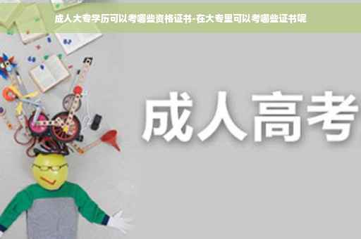 成人大专学历可以考哪些资格证书-在大专里可以考哪些证书呢
