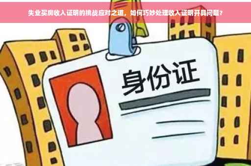 失业买房收入证明的挑战应对之道，如何巧妙处理收入证明开具问题？