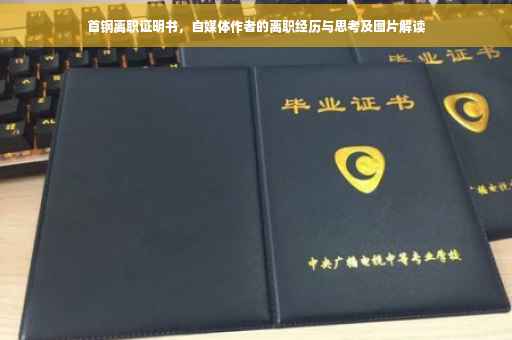 首钢离职证明书，自媒体作者的离职经历与思考及图片解读