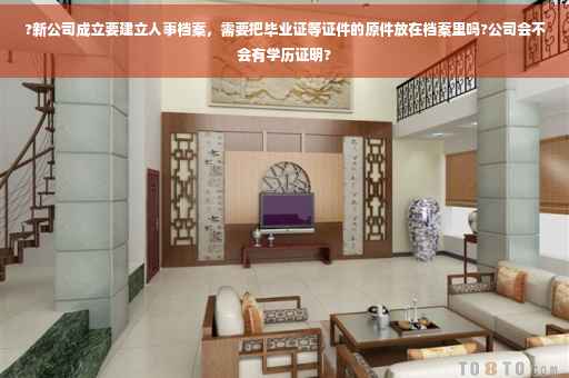 ?新公司成立要建立人事档案，需要把毕业证等证件的原件放在档案里吗?公司会不会有学历证明?