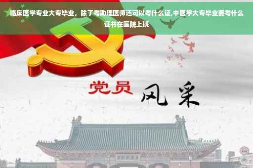 临床医学专业大专毕业，除了考助理医师还可以考什么证,中医学大专毕业要考什么证书在医院上班