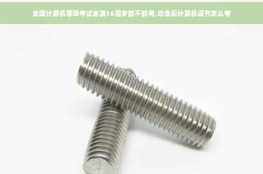 全国计算机等级考试未满16周岁能不能考,毕业后计算机证书怎么考