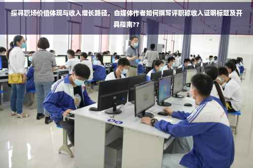 探寻职场价值体现与收入增长路径，自媒体作者如何撰写评职称收入证明标题及开具指南??