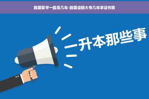韩国留学一般是几年-韩国读研大专几年拿证书啊
