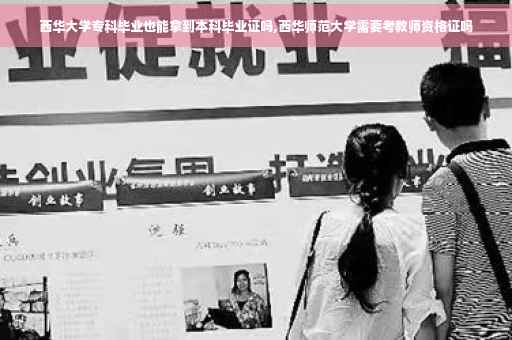 西华大学专科毕业也能拿到本科毕业证吗,西华师范大学需要考教师资格证吗