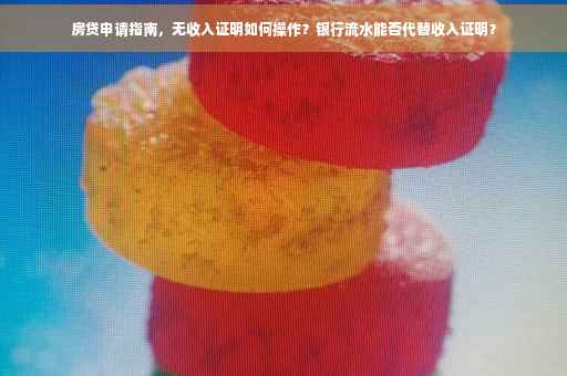 房贷申请指南，无收入证明如何操作？银行流水能否代替收入证明？