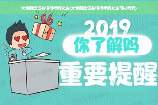 大专那些证书值得考吗女生(大专那些证书值得考吗女生可以考吗)
