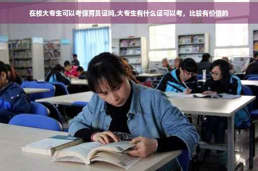 在校大专生可以考保育员证吗,大专生有什么证可以考，比较有价值的