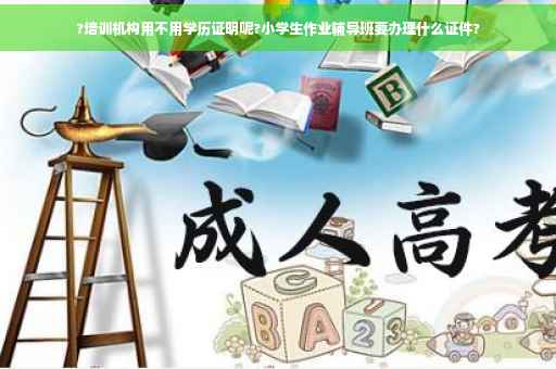 ?培训机构用不用学历证明呢?小学生作业辅导班要办理什么证件?