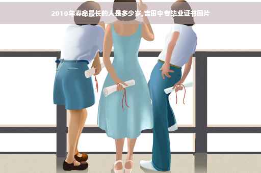 2010年寿命最长的人是多少岁,吉田中专毕业证书图片