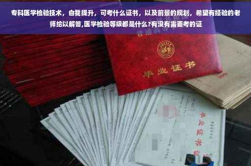 专科医学检验技术，自我提升，可考什么证书，以及前景的规划，希望有经验的老师给以解答,医学检验等级都是什么?有没有需要考的证