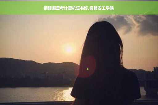 铜陵哪里考计算机证书好,铜陵安工学院