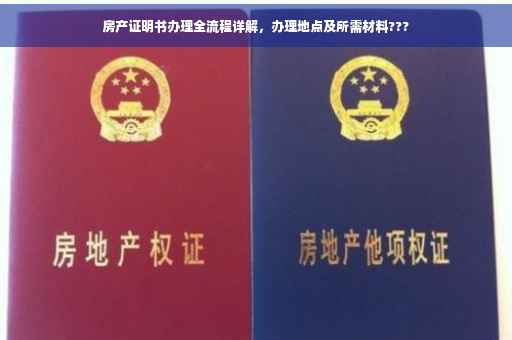 房产证明书办理全流程详解，办理地点及所需材料???