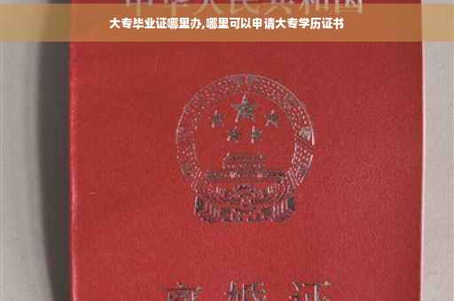 大专毕业证哪里办,哪里可以申请大专学历证书
