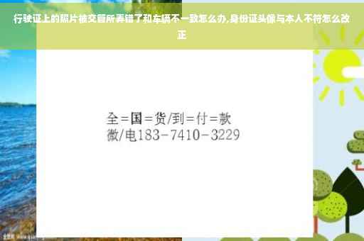 行驶证上的照片被交管所弄错了和车辆不一致怎么办,身份证头像与本人不符怎么改正