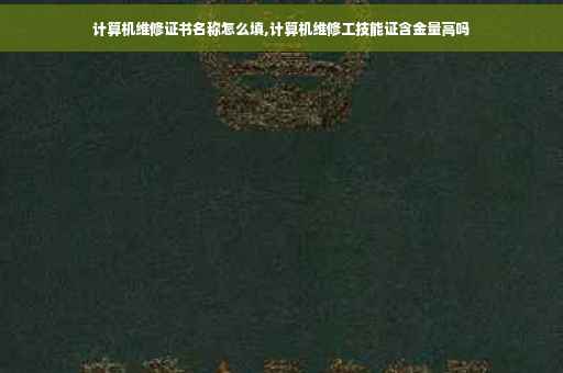 计算机维修证书名称怎么填,计算机维修工技能证含金量高吗