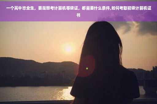 一个高中毕业生，要是想考计算机等级证，都需要什么条件,如何考取初级计算机证书