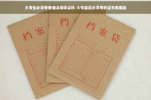 大专生必须考普通话等级证吗-大专期间必须考的证书有哪些