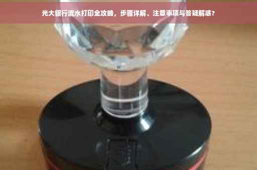 光大银行流水打印全攻略，步骤详解、注意事项与答疑解惑?