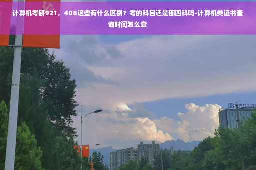 计算机考研921，408这些有什么区别？考的科目还是那四科吗-计算机类证书查询时间怎么查