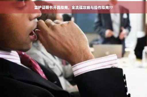 监护证明书开具指南，全流程攻略与操作指南??