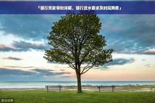「银行贷款审批详解，银行流水要求及时间跨度」