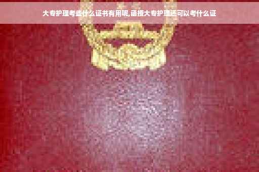 大专护理考些什么证书有用呢,函授大专护理还可以考什么证