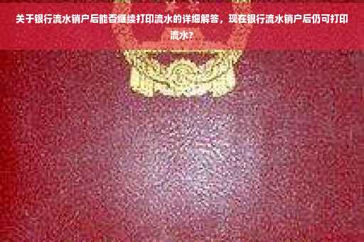 关于银行流水销户后能否继续打印流水的详细解答，现在银行流水销户后仍可打印流水?