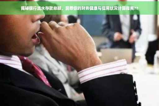 揭秘银行流水存款总额，洞悉你的财务健康与信用状况计算指南??