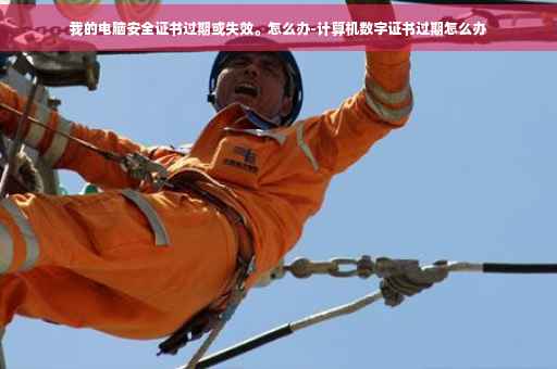 我的电脑安全证书过期或失效。怎么办-计算机数字证书过期怎么办