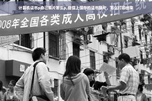 计算机证书p自己照片怎么p,微信上保存的证书图片，怎么打印出来
