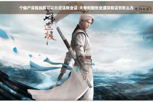 个体户没有执照可以办灵活就业证-大专创新创业课没有证书怎么办
