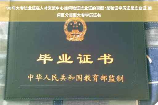 98年大专毕业证在人才交流中心如何验证毕业证的真假?是验证学历还是毕业证,如何区分真假大专学历证书